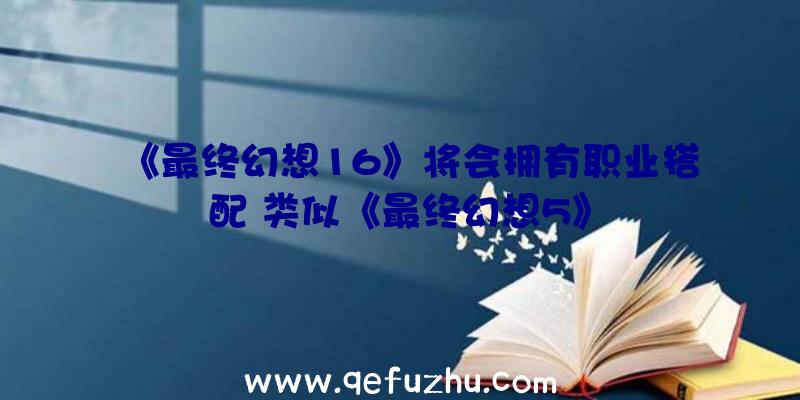 《最终幻想16》将会拥有职业搭配